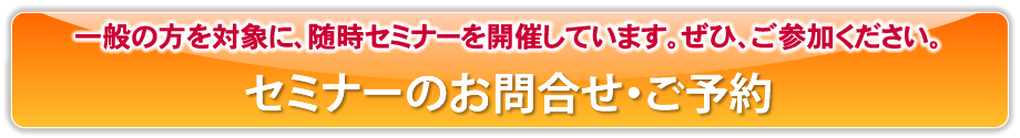 一般の方を対象に、随時セミナーを開催しています。ぜひ、ご参加ください。セミナーのお問合せ・ご予約