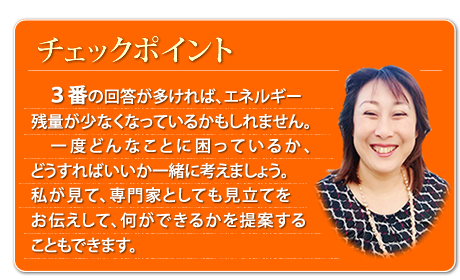 ３番の回答が多ければ、エネルギー残量が少なくなっているかもしれません。一度どんなことに困っているか、どうすればいいか一緒に考えましょう。私が見て、専門家としても見立てをお伝えして、何ができるかを提案することもできます。