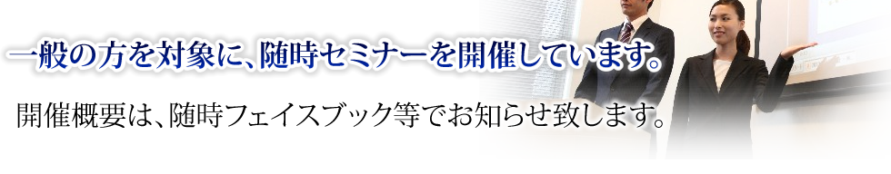 一般の方を対象に、随時セミナーを開催しています。開催概要は、随時フェイスブック等でお知らせ致します。