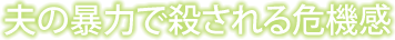 夫の暴力で殺される危機感