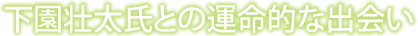 下園壮太氏との運命的な出会い